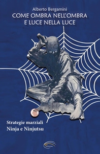 Come ombra nell'ombra e luce nella luce. Strategie marziali ninja e ninjutsu - Librerie.coop
