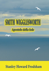 Smith Wigglesworth. Apostolo della fede - Librerie.coop
