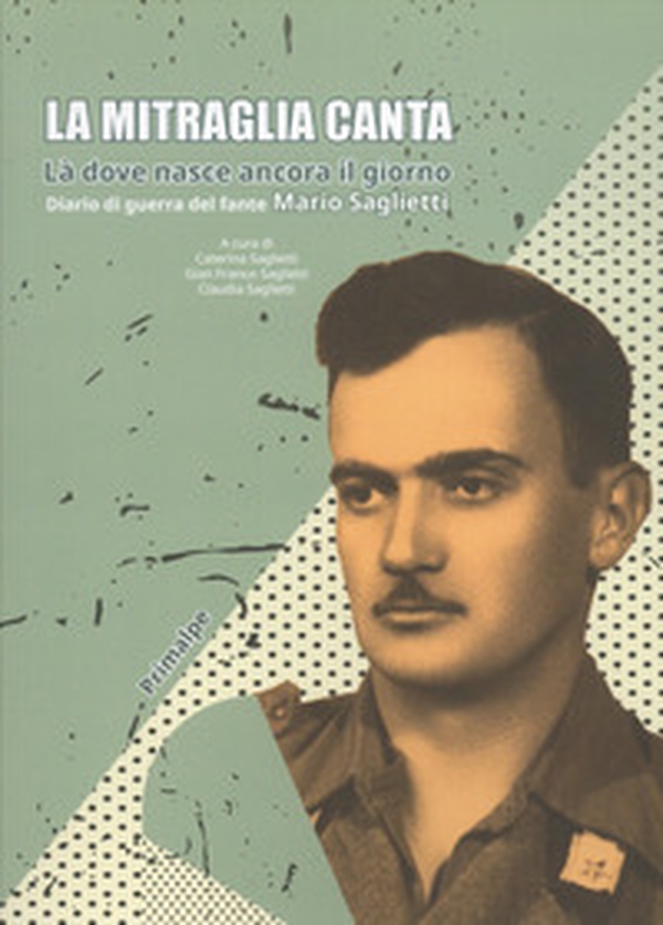La mitraglia canta. Là dove nasce ancora il giorno. Diario di guerra del fante Mario Saglietti - Librerie.coop