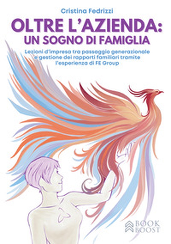 Oltre l'azienda: un sogno di famiglia. Lezioni d'impresa tra passaggio generazionale e gestione dei rapporti familiari tramite l'esperienza di FE Group - Librerie.coop