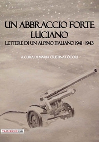Un abbraccio forte. Luciano. Lettere di un alpino italiano 1941-1943 - Librerie.coop