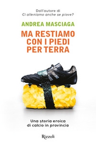 Ma restiamo con i piedi per terra. Una storia eroica di calcio in provincia - Librerie.coop