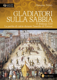 Gladiatori sulla sabbia. 17 febbraio 1530. La partita di calcio durante l'assedio di Firenze - Librerie.coop
