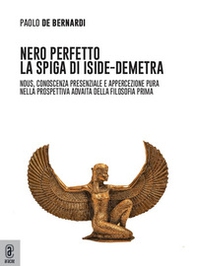 Nero perfetto. La spiga di Iside-Demetra. Nous, conoscenza presenziale e appercezione pura nella prospettiva advaita della filosofia prima - Librerie.coop