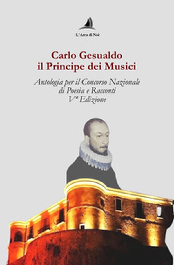 Carlo Gesualdo il Principe dei musici. Antologia per il Concorso nazionale di poesia e racconti, 5ª edizione - Librerie.coop Carlo Gesualdo il Principe dei musici. Antologia per il Concorso nazionale di poesia e racconti, 5ª edizione - Librerie.coop