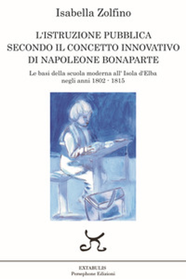 L'istruzione pubblica secondo il concetto innovativo di Napoleone Bonaparte. Le basi della scuola moderna all'Isola d'Elba negli anni 1802 - 1815 - Librerie.coop L'istruzione pubblica secondo il concetto innovativo di Napoleone Bonaparte. Le basi della scuola moderna all'Isola d'Elba negli anni 1802 - 1815 - Librerie.coop