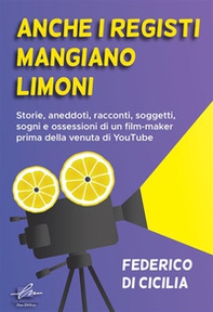 Anche i registi mangiano limoni. Storie, aneddoti, racconti, soggetti, sogni e ossessioni di un film-maker prima della venuta di YouTube - Librerie.coop