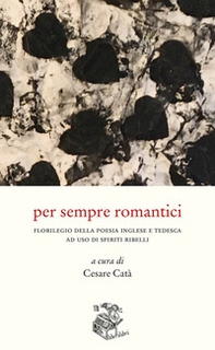Per sempre romantici. Florilegio della poesia inglese e tedesca ad uso di spiriti ribelli - Librerie.coop