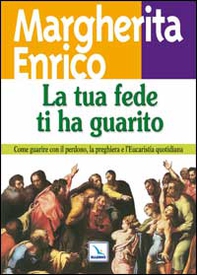 La tua fede ti ha guarito. Come guarire con il perdono, la preghiera e l'eucaristia quotidiana - Librerie.coop