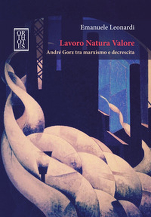 Lavoro Natura Valore. André Gorz tra marxismo e decrescita - Librerie.coop Lavoro Natura Valore. André Gorz tra marxismo e decrescita - Librerie.coop