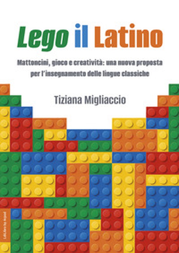Lego il Latino. Mattoncini, gioco e creatività: una nuova proposta per l'insegnamento delle lingue classiche - Librerie.coop
