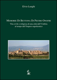 Memorie di Bettona di Pietro Onofri. Vita civile e religiosa di una città dell'Umbria al tempo dell'Impero napoleonico - Librerie.coop