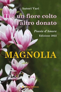 Tra un fiore colto e l'altro donato. Magnolia. Poesie d'amore - Librerie.coop