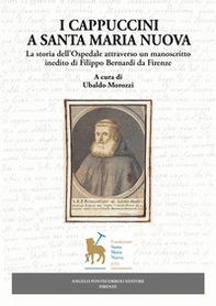 I Cappuccini a Santa Maria Nuova. La storia dell'Ospedale attraverso un manoscritto inedito di Filippo Bernardi da Firenze - Librerie.coop