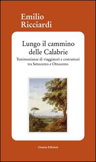 Lungo il cammino delle Calabrie. Testimonianze di viaggiatori e costruttori tra Settecento e Ottocento - Librerie.coop