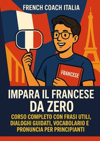 Impara il francese da zero. Corso completo con frasi utili, dialoghi guidati, vocabolario e pronuncia per principianti - Librerie.coop