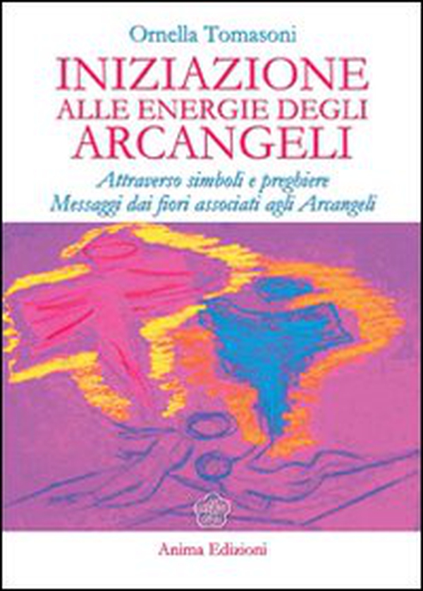Iniziazione alle energie degli arcangeli. Attraverso simboli e preghiere messaggi dai fiori associati agli arcangeli - Librerie.coop