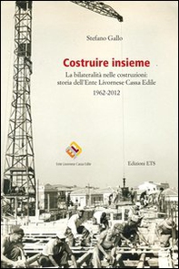 Costruire insieme. La bilateralità nelle costruzioni: storia dell'Ente Livornese Cassa Edile - Librerie.coop