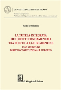 La tutela integrata dei diritti fondamentali tra politica e giurisdizione. Uno studio di diritto costituzionale europeo - Librerie.coop