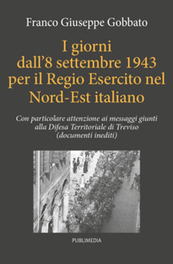 I giorni dall'8 settembre 1943 per il regio esercito nel Nord Est italiano. Con particolare attenzione ai messaggi giunti alla Difesa Territoriale di Treviso (documenti inediti) - Librerie.coop