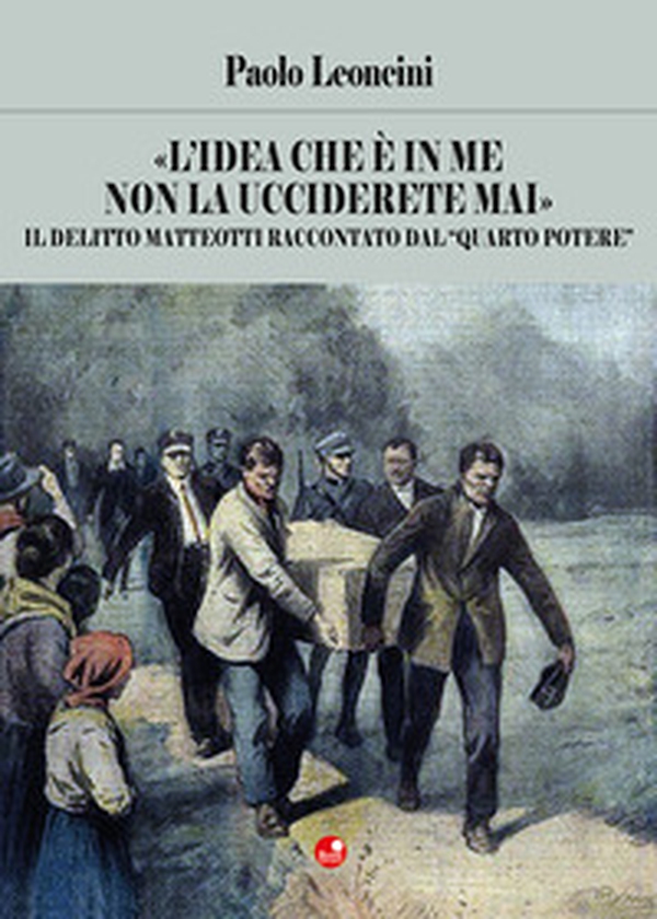 «L'idea che è in me non la ucciderete mai». Il delitto Matteotti raccontato dal «quarto potere» - Librerie.coop «L'idea che è in me non la ucciderete mai». Il delitto Matteotti raccontato dal «quarto potere» - Librerie.coop