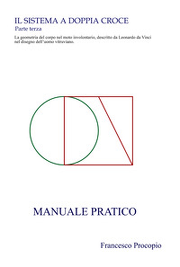 Il Sistema a doppia croce. La geometria del corpo nel moto involontario, descritto da Leonardo da Vinci nel disegno dell'uomo vitruviano. Manuale pratico - Librerie.coop