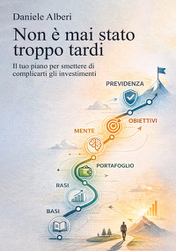 Non è mai stato troppo tardi. Il tuo piano per smettere di complicarti gli investimenti - Librerie.coop