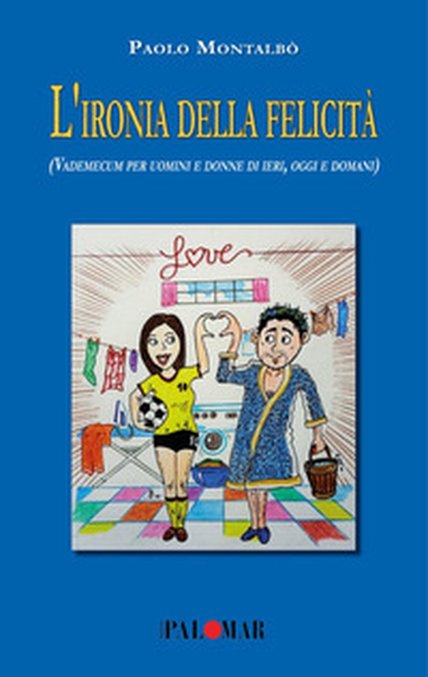 L'ironia della felicità (Vademecum per uomini e donne di ieri, oggi e domani) - Librerie.coop L'ironia della felicità (Vademecum per uomini e donne di ieri, oggi e domani) - Librerie.coop