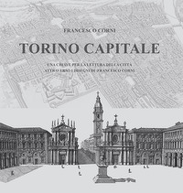 Torino capitale. Una chiave per la lettura della città attraverso i disegni di Francesco Corni - Librerie.coop Torino capitale. Una chiave per la lettura della città attraverso i disegni di Francesco Corni - Librerie.coop
