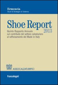 Shoe report 2013. Quinto rapporto annuale sul contributo del settore calzaturiero al rafforzamento del Made in Italy - Librerie.coop