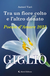 Tra un fiore colto e l'altro donato. Giglio. Poesie d'amore - Librerie.coop Tra un fiore colto e l'altro donato. Giglio. Poesie d'amore - Librerie.coop