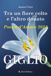 Tra un fiore colto e l'altro donato. Giglio. Poesie d'amore - Librerie.coop