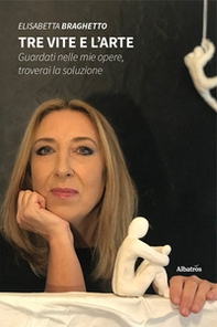 Tre vite e l'arte. Guardati nelle mie opere, troverai la soluzione - Librerie.coop