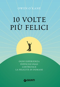 10 volte più felici. Ogni esperienza difficile oggi costruisce la felicità di domani - Librerie.coop 10 volte più felici. Ogni esperienza difficile oggi costruisce la felicità di domani - Librerie.coop