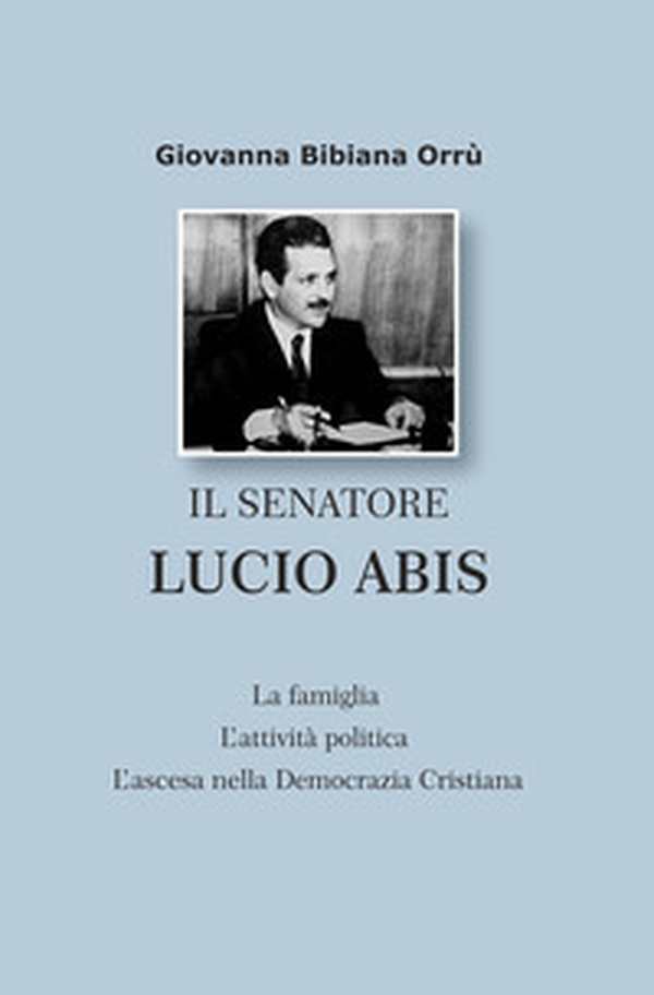 Il senatore Lucio Abis. La famiglia, l'attività politica, la scalata nella Democrazia Cristiana - Librerie.coop Il senatore Lucio Abis. La famiglia, l'attività politica, la scalata nella Democrazia Cristiana - Librerie.coop