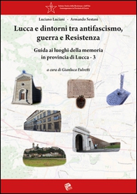 Lucca e dintorni tra antifascismo, guerra e Resistenza. Guida ai luoghi della memoria in provincia di Lucca - Vol. 3 - Librerie.coop