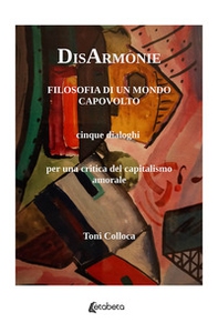 DisArmonie. Filosofia di un mondo capovolto. Cinque dialoghi per una critica del capitalismo amorale - Librerie.coop