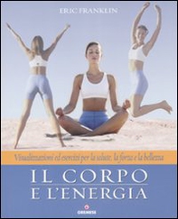 Il corpo e l'energia. Visualizzazioni ed esercizi per la salute, la forza e la bellezza - Librerie.coop
