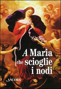 Maria che scioglie i nodi. La storia e le preghiere della devozione mariana amata da papa Francesco - Librerie.coop