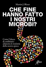 Che fine hanno fatto i nostri microbi? Come l'abuso di antibiotici aumenta le malattie della nostra epoca - Librerie.coop