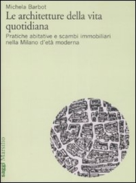 Le architetture della vita quotidiana. Pratiche abitative e scambi immobiliari nella Milano d'età moderna - Librerie.coop