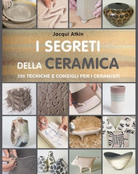 I segreti della ceramica. 250 tecniche e consigli per ceramisti - Librerie.coop