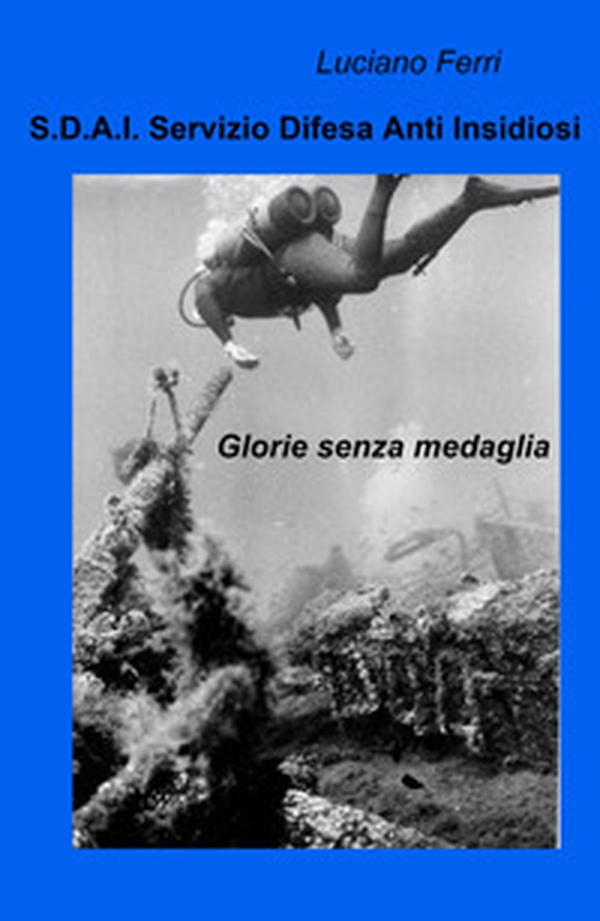S.D.A.I. Servizio Difesa Anti Insidiosi. Glorie senza medaglia - Librerie.coop S.D.A.I. Servizio Difesa Anti Insidiosi. Glorie senza medaglia - Librerie.coop