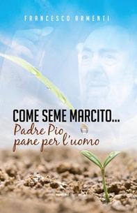 Come seme marcito. Padre Pio, pane per l'uomo - Librerie.coop
