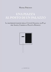 Una piazza al posto di un palazzo. La rappresentazione della Civiltà italiana all'E 42 per Albini, Gardella, Palanti, Romano - Librerie.coop