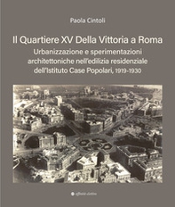 Il quartiere XV Della Vittoria a Roma. Urbanizzazione e sperimentazioni architettoniche nell'edilizia residenziale dell'Istituto Case Popolari, 1919-1930 - Librerie.coop