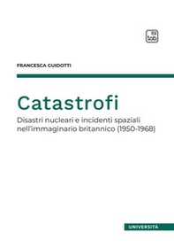 Catastrofi. Disastri nucleari e incidenti spaziali nell'immaginario britannico (1950-1968) - Librerie.coop