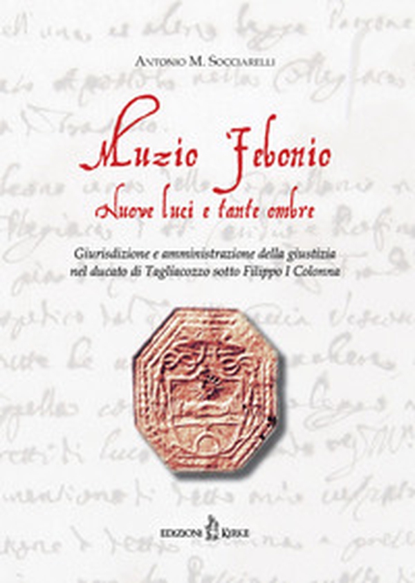 Muzio Febonio. Nuove luci e tante ombre. Giurisdizione e amministrazione della giustizia nel ducato di Tagliacozzo sotto Filippo I Colonna - Librerie.coop