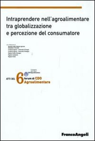 Sesto forum di CDO agrolimentare 2008. Intraprendere nell'agroalimentare tra globalizzazione e percezione del consumatore - Librerie.coop