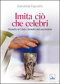 Imita ciò che celebri. Fedeltà di Cristo, fedeltà del sacerdote - Librerie.coop
